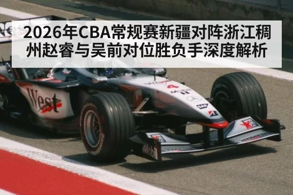 2026年CBA常规赛新疆对阵浙江稠州赵睿与吴前对位胜负手深度解析