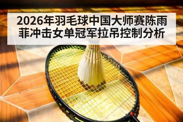 2026年羽毛球中国大师赛陈雨菲冲击女单冠军拉吊控制分析