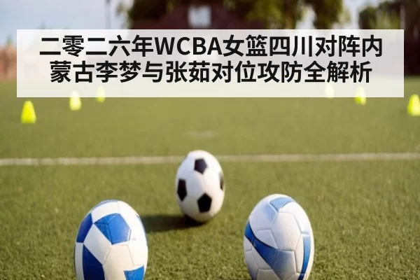 二零二六年WCBA女篮四川对阵内蒙古李梦与张茹对位攻防全解析