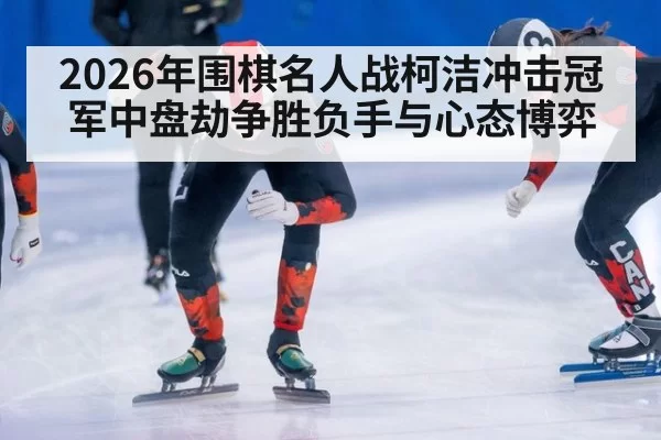 2026年围棋名人战柯洁冲击冠军中盘劫争胜负手与心态博弈